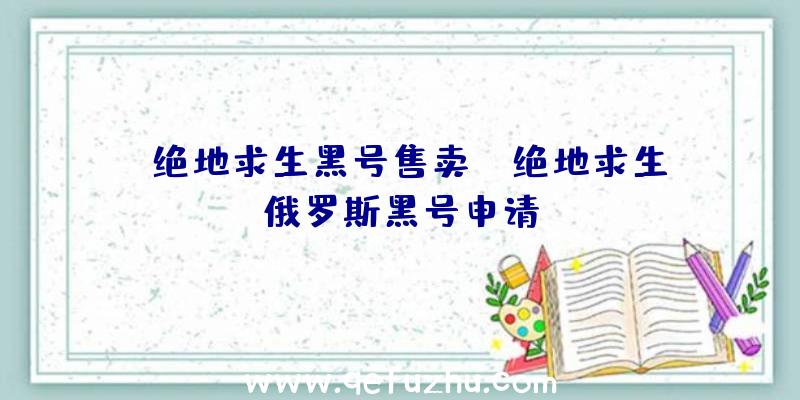 「绝地求生黑号售卖」|绝地求生俄罗斯黑号申请